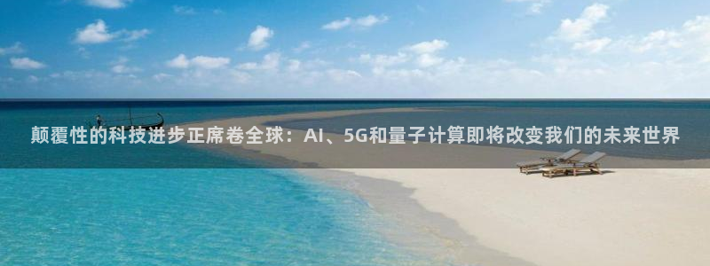 颠覆性的科技进步正席卷全球：AI、5G和量子计算即将改变我们的未来世界