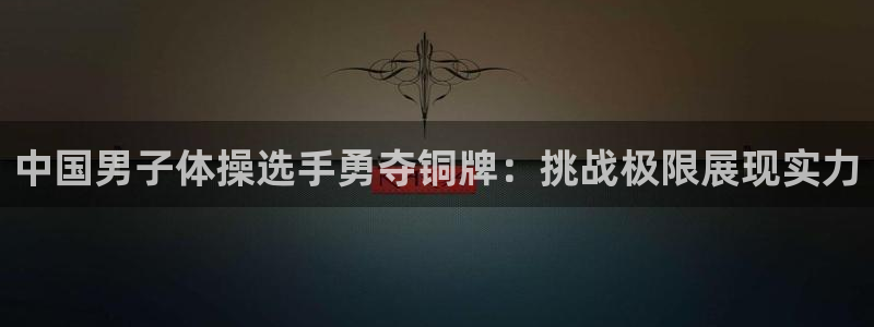 中国男子体操选手勇夺铜牌：挑战极限展现实力