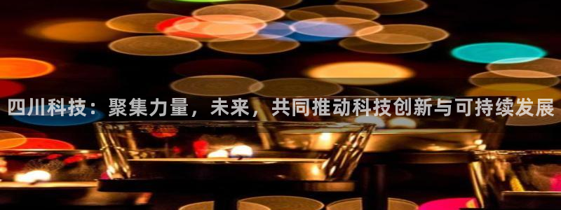 四川科技：聚集力量，未来，共同推动科技创新与可持续发展