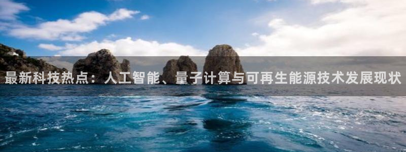 最新科技热点：人工智能、量子计算与可再生能源技术发展现状