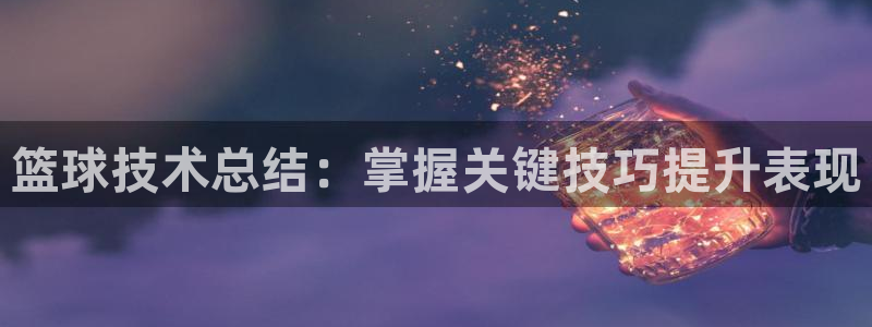 篮球技术总结：掌握关键技巧提升表现